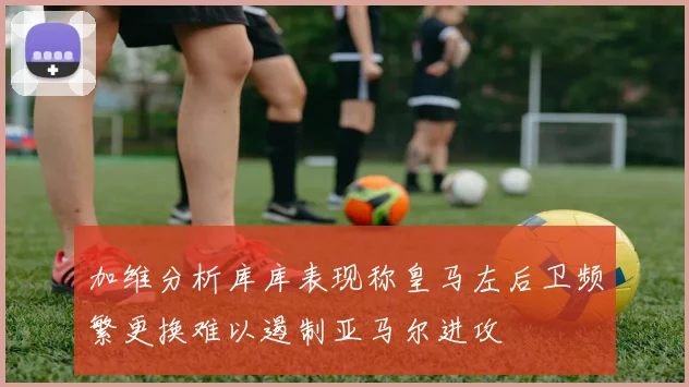 加维分析库库表现称皇马左后卫频繁更换难以遏制亚马尔进攻