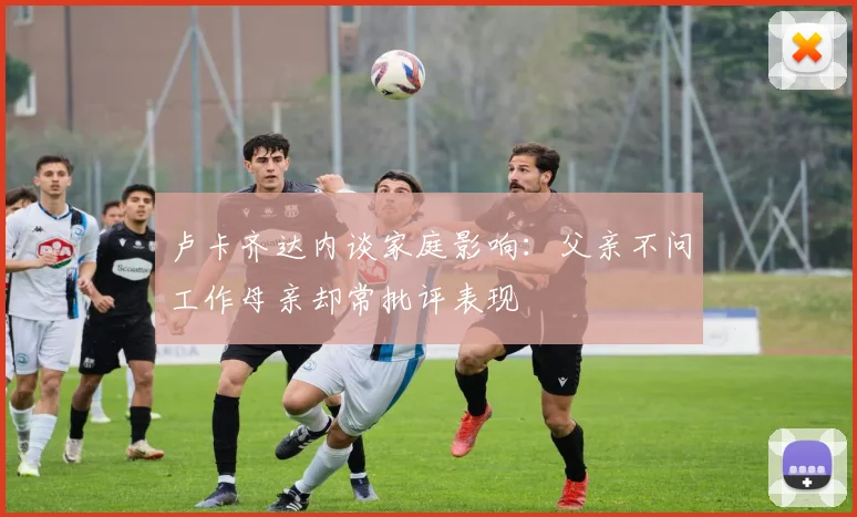 卢卡齐达内谈家庭影响：父亲不问工作母亲却常批评表现