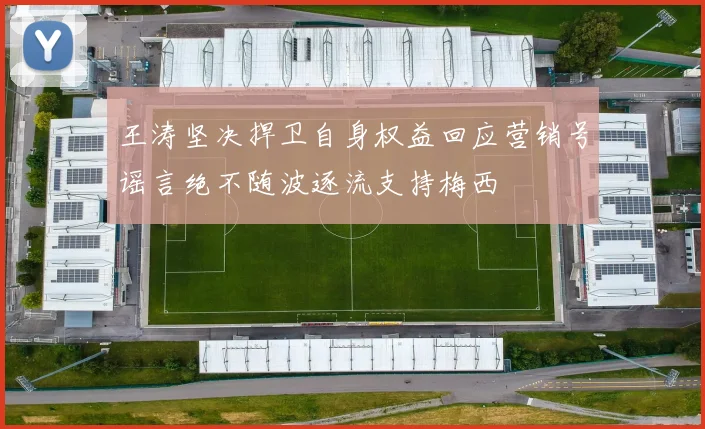 王涛坚决捍卫自身权益回应营销号谣言绝不随波逐流支持梅西