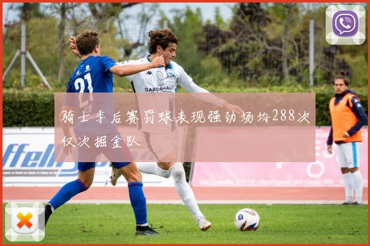 骑士季后赛罚球表现强劲场均288次仅次掘金队