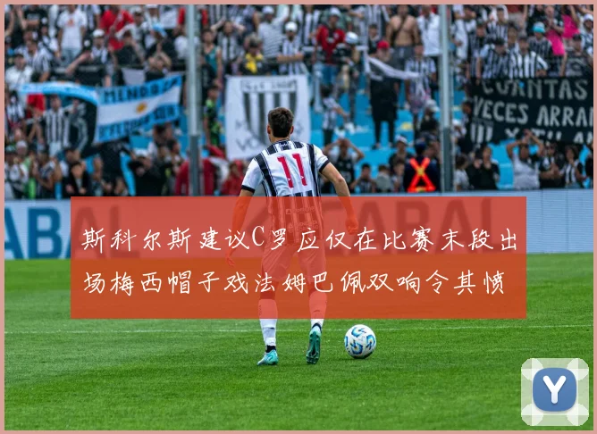 斯科尔斯建议C罗应仅在比赛末段出场梅西帽子戏法姆巴佩双响令其愤怒