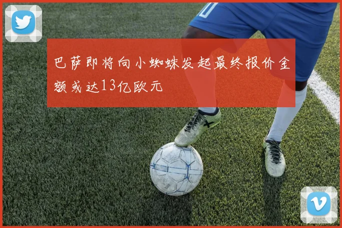 巴萨即将向小蜘蛛发起最终报价金额或达13亿欧元