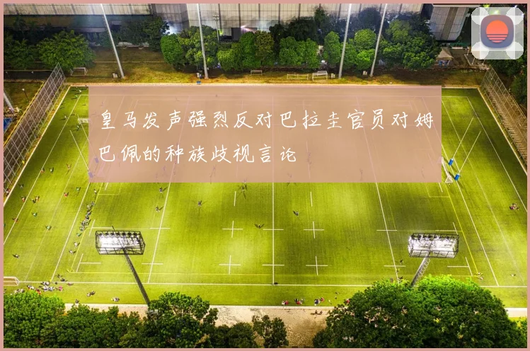 皇马发声强烈反对巴拉圭官员对姆巴佩的种族歧视言论