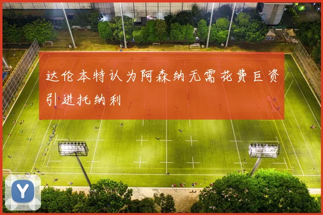 达伦本特认为阿森纳无需花费巨资引进托纳利