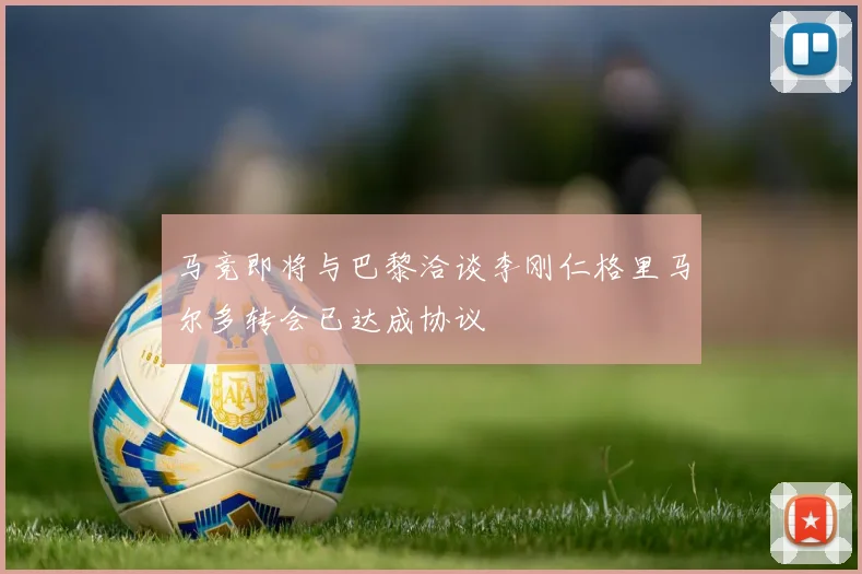 马竞即将与巴黎洽谈李刚仁格里马尔多转会已达成协议