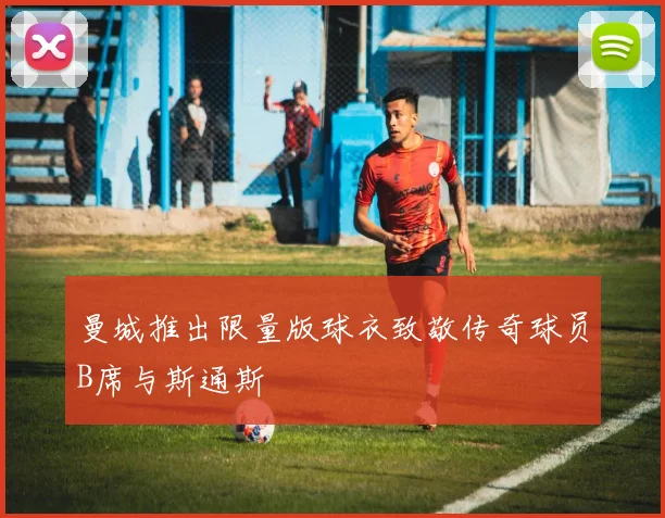 曼城推出限量版球衣致敬传奇球员B席与斯通斯