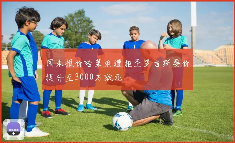 国米报价哈莱利遭拒圣罗吉斯要价提升至3000万欧元