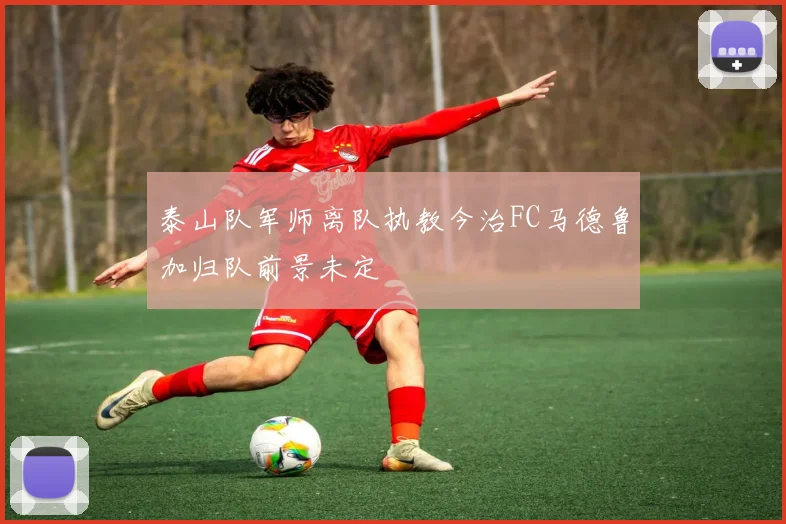 泰山队军师离队执教今治FC马德鲁加归队前景未定