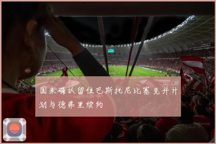 国米确认留住巴斯托尼比塞克并计划与德弗里续约